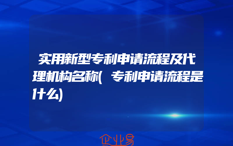 实用新型专利申请流程及代理机构名称(专利申请流程是什么)