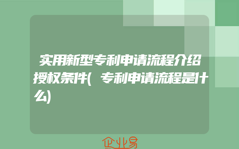 实用新型专利申请流程介绍授权条件(专利申请流程是什么)