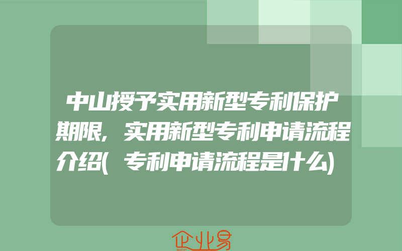 中山授予实用新型专利保护期限,实用新型专利申请流程介绍(专利申请流程是什么)