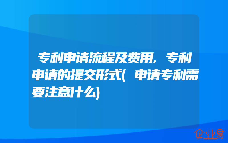 专利申请流程及费用,专利申请的提交形式(申请专利需要注意什么)