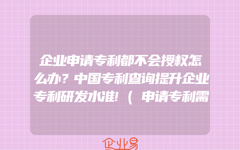 企业申请专利都不会授权怎么办？中国专利查询提升企业专利研发水准!(申请专利需要注意什么)