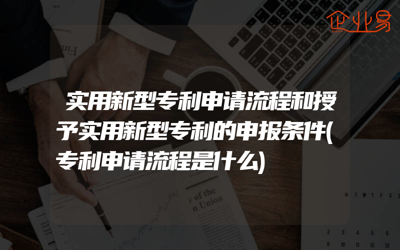 实用新型专利申请流程和授予实用新型专利的申报条件(专利申请流程是什么)