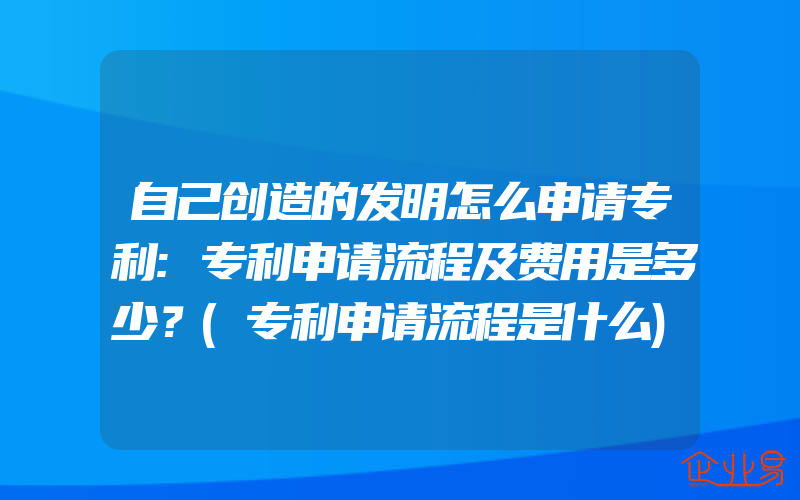 自己创造的发明怎么申请专利:专利申请流程及费用是多少？(专利申请流程是什么)