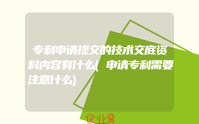 专利申请提交的技术交底资料内容有什么(申请专利需要注意什么)