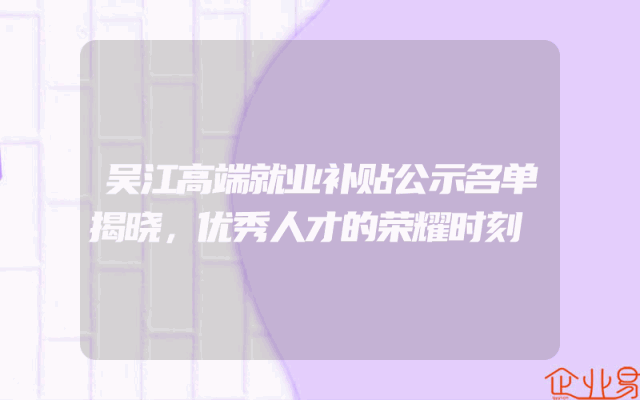 吴江高端就业补贴公示名单揭晓，优秀人才的荣耀时刻