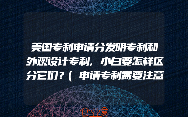 美国专利申请分发明专利和外观设计专利,小白要怎样区分它们？(申请专利需要注意什么)