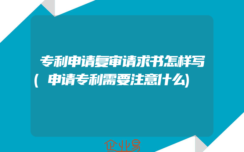 专利申请复审请求书怎样写(申请专利需要注意什么)