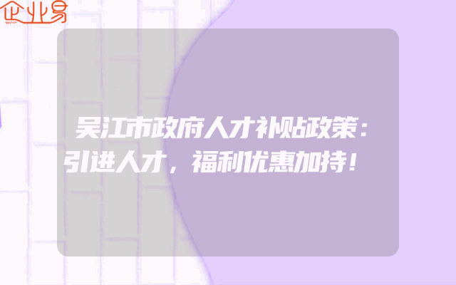 吴江市政府人才补贴政策：引进人才，福利优惠加持！