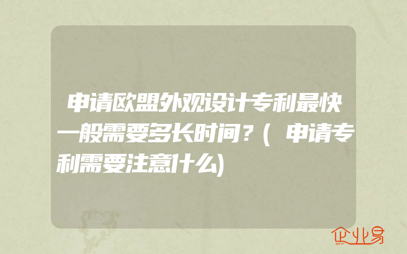 申请欧盟外观设计专利最快一般需要多长时间？(申请专利需要注意什么)