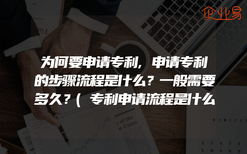 为何要申请专利,申请专利的步骤流程是什么？一般需要多久？(专利申请流程是什么)