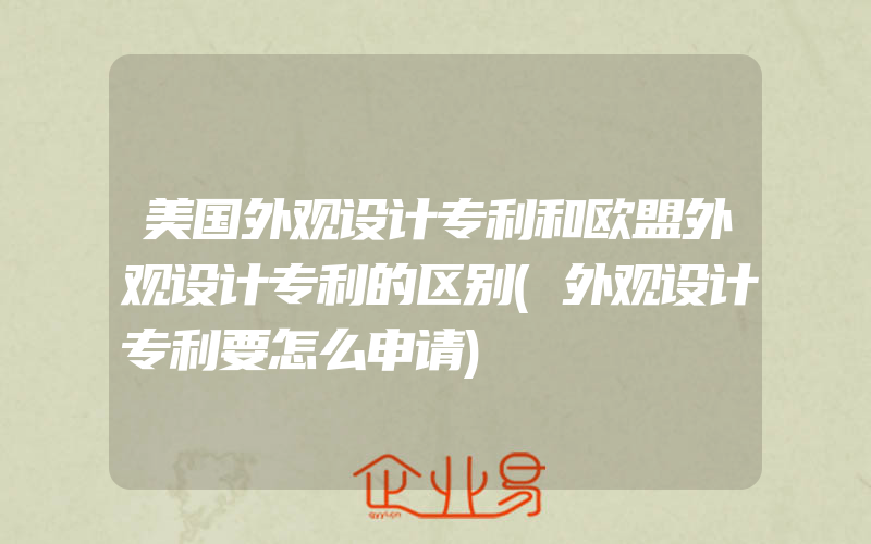 美国外观设计专利和欧盟外观设计专利的区别(外观设计专利要怎么申请)