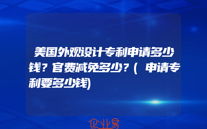 美国外观设计专利申请多少钱？官费减免多少？(申请专利要多少钱)