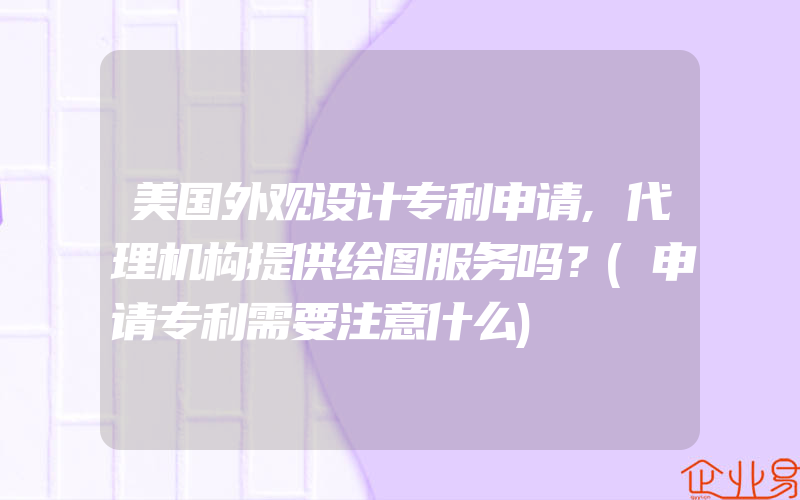 美国外观设计专利申请,代理机构提供绘图服务吗？(申请专利需要注意什么)