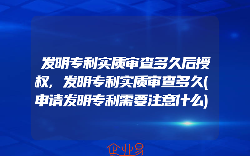 发明专利实质审查多久后授权,发明专利实质审查多久(申请发明专利需要注意什么)