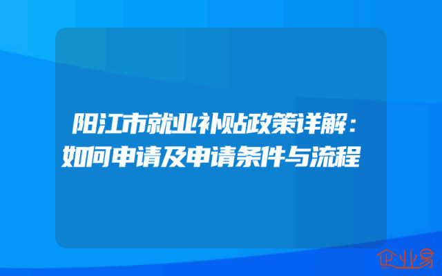 阳江市就业补贴政策详解：如何申请及申请条件与流程