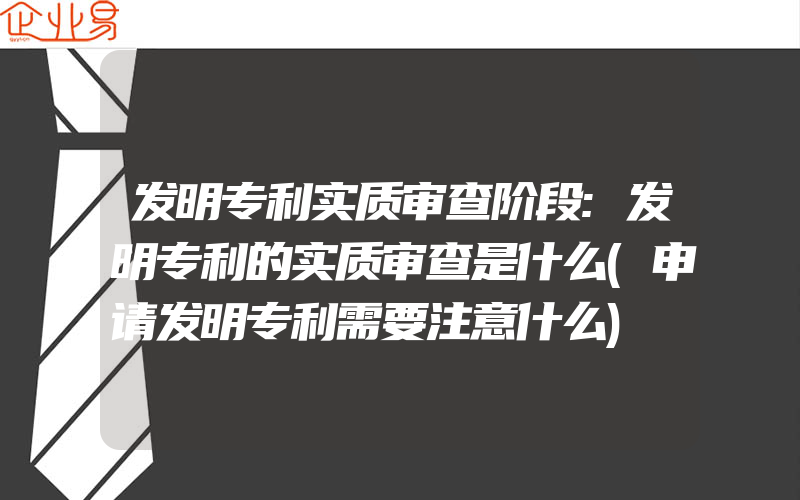 发明专利实质审查阶段:发明专利的实质审查是什么(申请发明专利需要注意什么)