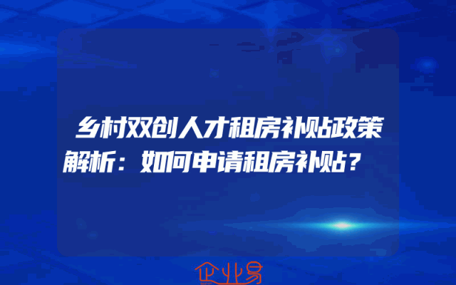 乡村双创人才租房补贴政策解析：如何申请租房补贴？