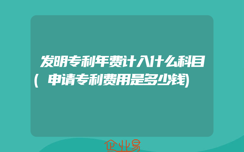 发明专利年费计入什么科目(申请专利费用是多少钱)