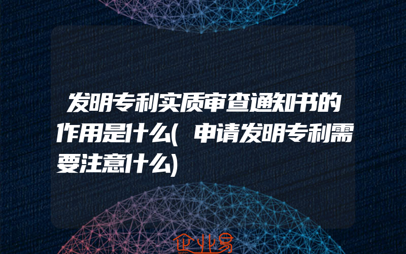 发明专利实质审查通知书的作用是什么(申请发明专利需要注意什么)