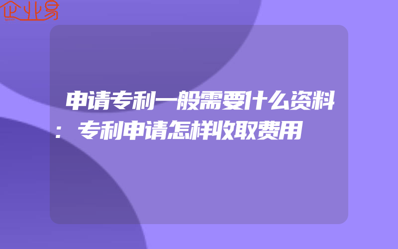 申请专利一般需要什么资料:专利申请怎样收取费用