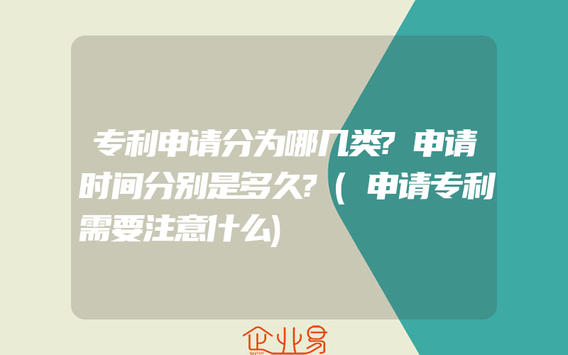 专利申请分为哪几类?申请时间分别是多久?(申请专利需要注意什么)