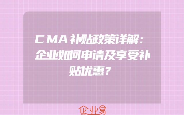 CMA补贴政策详解：企业如何申请及享受补贴优惠？