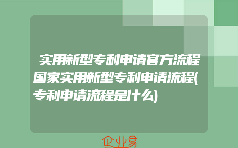 实用新型专利申请官方流程国家实用新型专利申请流程(专利申请流程是什么)