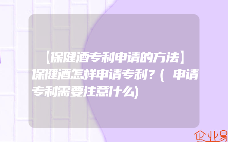 【保健酒专利申请的方法】保健酒怎样申请专利？(申请专利需要注意什么)