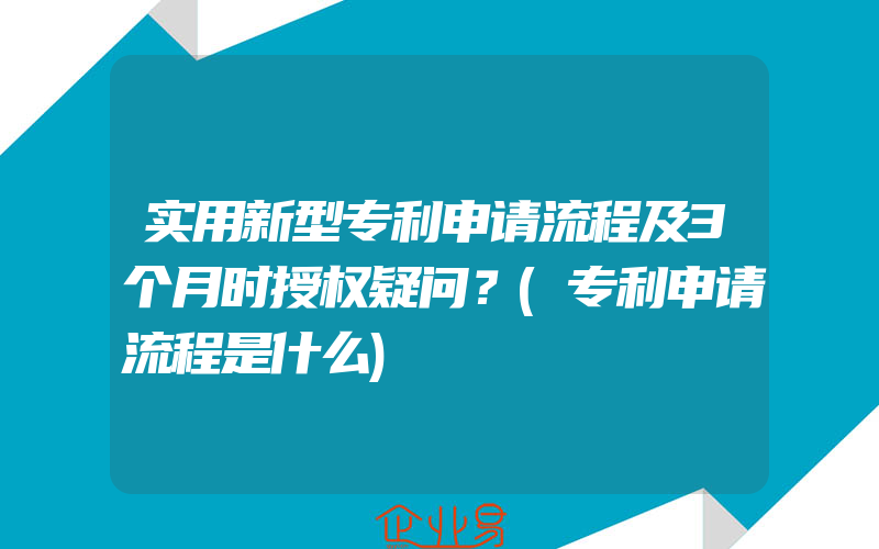 实用新型专利申请流程及3个月时授权疑问？(专利申请流程是什么)