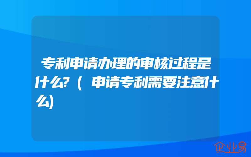 专利申请办理的审核过程是什么?(申请专利需要注意什么)