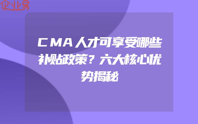 CMA人才可享受哪些补贴政策？六大核心优势揭秘