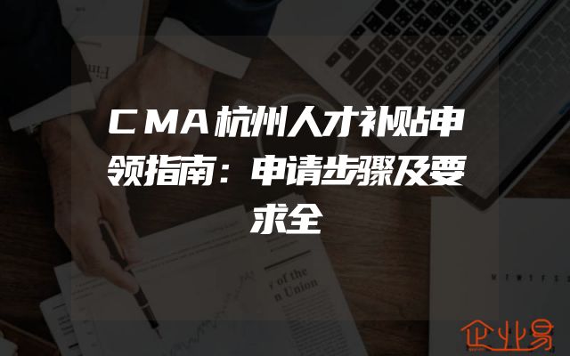 CMA杭州人才补贴申领指南：申请步骤及要求全