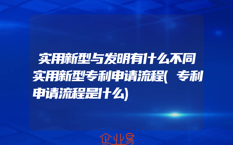 实用新型与发明有什么不同实用新型专利申请流程(专利申请流程是什么)