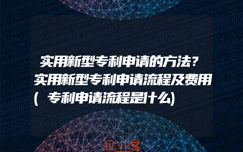 实用新型专利申请的方法？实用新型专利申请流程及费用(专利申请流程是什么)