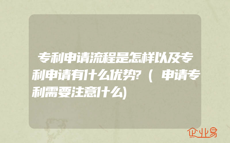 专利申请流程是怎样以及专利申请有什么优势?(申请专利需要注意什么)