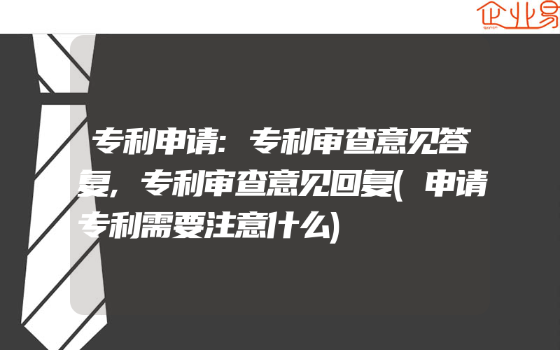 专利申请:专利审查意见答复,专利审查意见回复(申请专利需要注意什么)