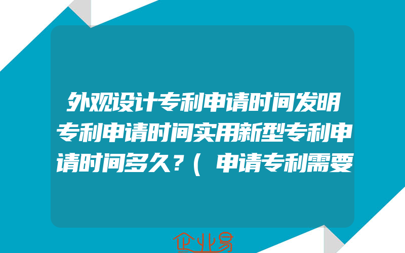 外观设计专利申请时间发明专利申请时间实用新型专利申请时间多久？(申请专利需要注意什么)