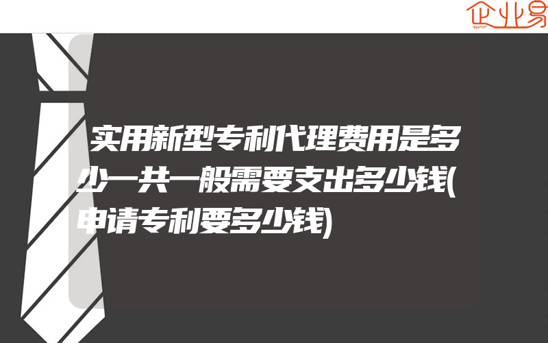 实用新型专利代理费用是多少一共一般需要支出多少钱(申请专利要多少钱)