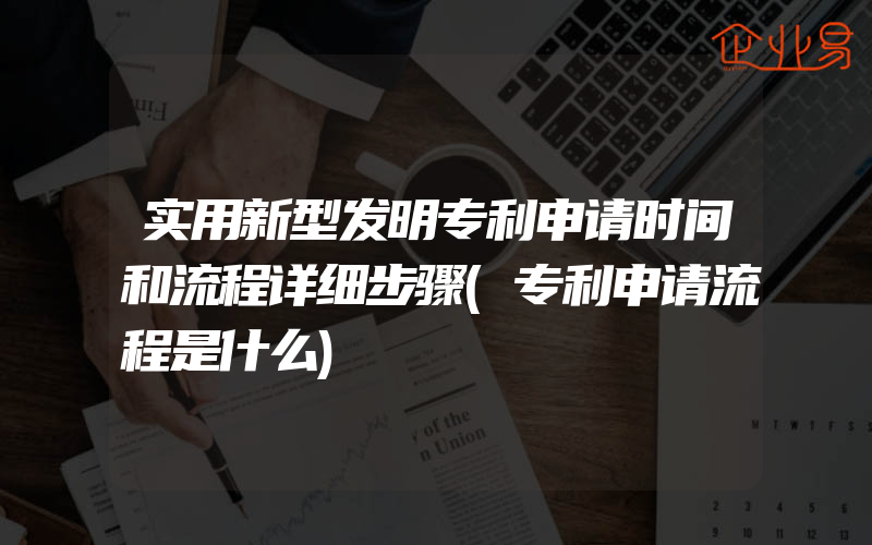 实用新型发明专利申请时间和流程详细步骤(专利申请流程是什么)