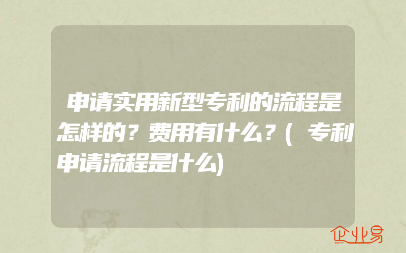 申请实用新型专利的流程是怎样的？费用有什么？(专利申请流程是什么)