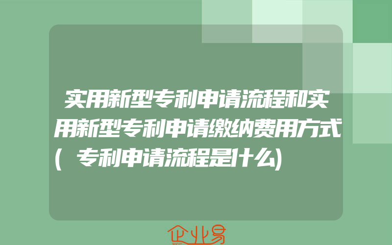 实用新型专利申请流程和实用新型专利申请缴纳费用方式(专利申请流程是什么)