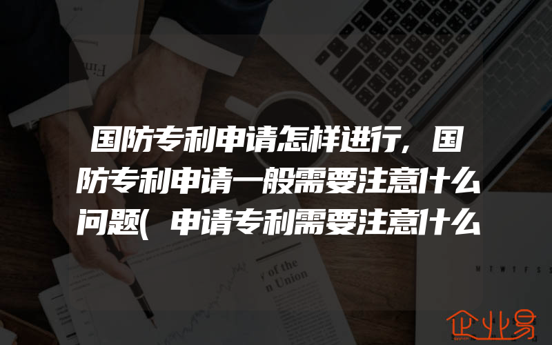 国防专利申请怎样进行,国防专利申请一般需要注意什么问题(申请专利需要注意什么)