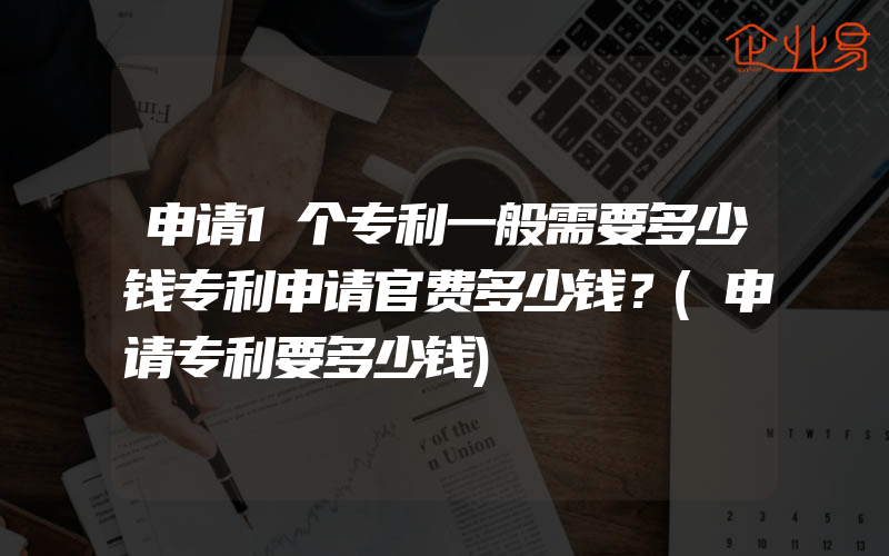 申请1个专利一般需要多少钱专利申请官费多少钱？(申请专利要多少钱)