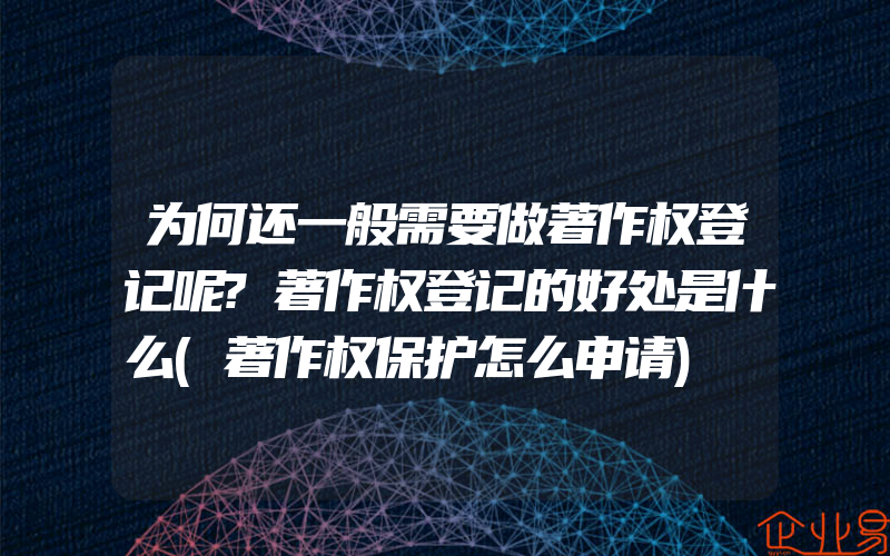 为何还一般需要做著作权登记呢?著作权登记的好处是什么(著作权保护怎么申请)