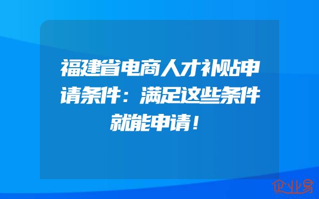 福建省电商人才补贴申请条件：满足这些条件就能申请！