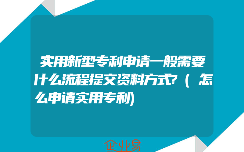 实用新型专利申请一般需要什么流程提交资料方式?(怎么申请实用专利)