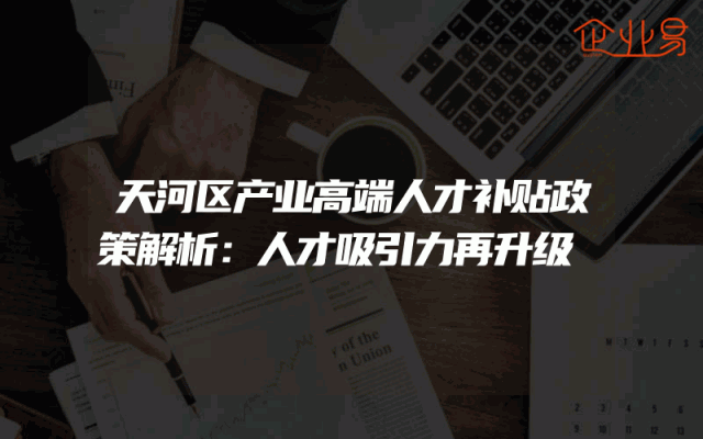 天河区产业高端人才补贴政策解析：人才吸引力再升级