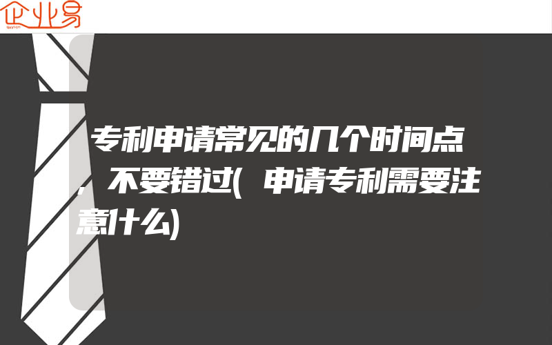 专利申请常见的几个时间点,不要错过(申请专利需要注意什么)