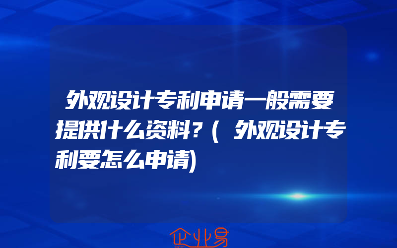 外观设计专利申请一般需要提供什么资料？(外观设计专利要怎么申请)