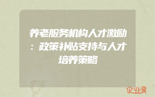 养老服务机构人才激励：政策补贴支持与人才培养策略